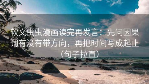 软文虫虫漫画读完再发言：先问因果词有没有带方向，再把时间写成起止（句子拉直）