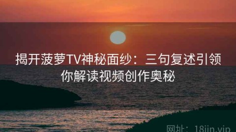 揭开菠萝TV神秘面纱：三句复述引领你解读视频创作奥秘