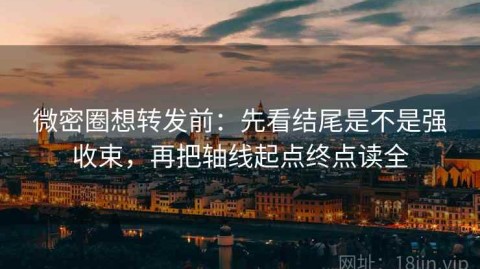 微密圈想转发前：先看结尾是不是强收束，再把轴线起点终点读全