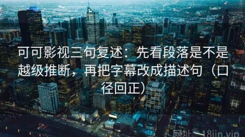 可可影视三句复述：先看段落是不是越级推断，再把字幕改成描述句（口径回正）