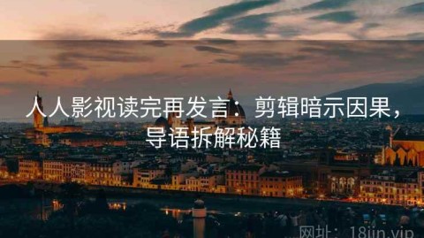 人人影视读完再发言：剪辑暗示因果，导语拆解秘籍
