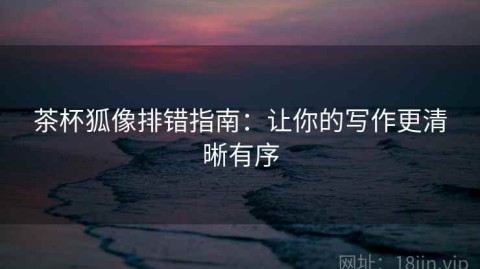 茶杯狐像排错指南：让你的写作更清晰有序