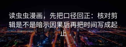 读虫虫漫画，先把口径回正：核对剪辑是不是暗示因果后再把时间写成起止
