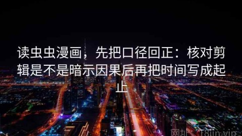 读虫虫漫画，先把口径回正：核对剪辑是不是暗示因果后再把时间写成起止