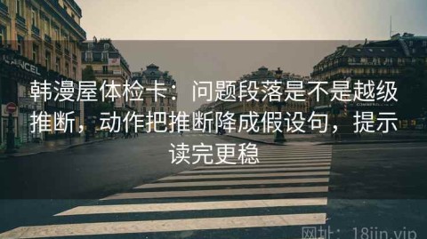 韩漫屋体检卡：问题段落是不是越级推断，动作把推断降成假设句，提示读完更稳