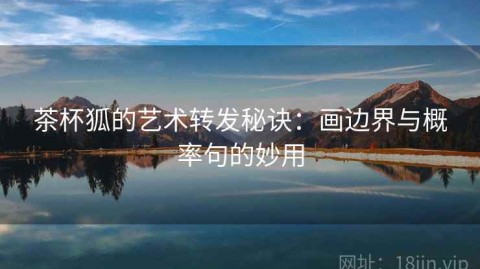 茶杯狐的艺术转发秘诀：画边界与概率句的妙用