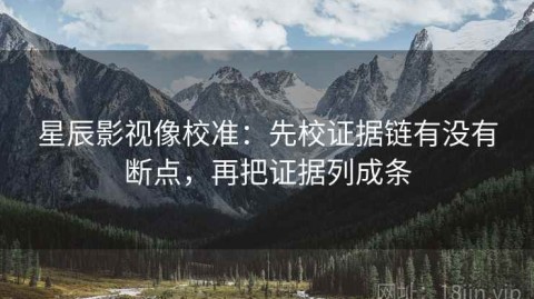 星辰影视像校准：先校证据链有没有断点，再把证据列成条