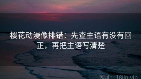 樱花动漫像排错：先查主语有没有回正，再把主语写清楚