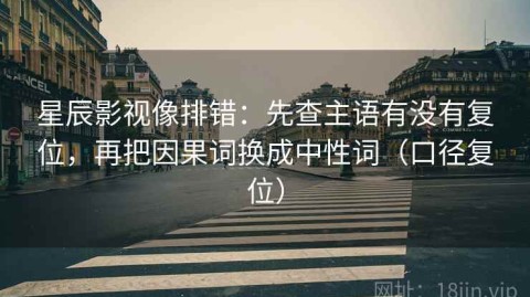 星辰影视像排错：先查主语有没有复位，再把因果词换成中性词（口径复位）