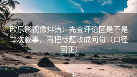 欧乐影视像排错：先查评论区是不是二次叙事，再把标题改成问句（口径回正）