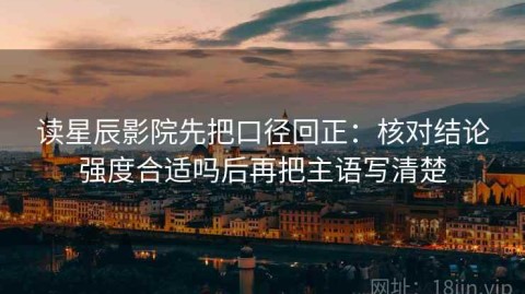 读星辰影院先把口径回正：核对结论强度合适吗后再把主语写清楚