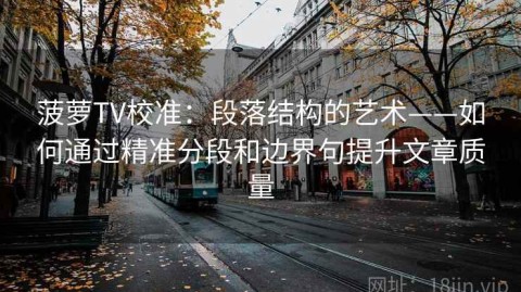 菠萝TV校准：段落结构的艺术——如何通过精准分段和边界句提升文章质量