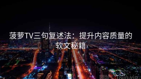 菠萝TV三句复述法：提升内容质量的软文秘籍
