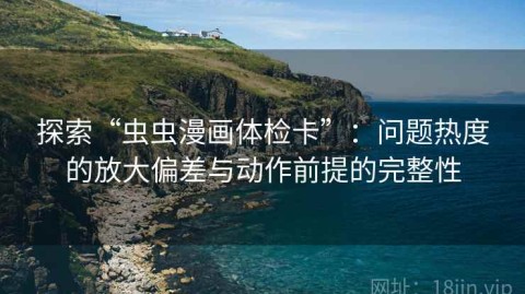 探索“虫虫漫画体检卡”：问题热度的放大偏差与动作前提的完整性
