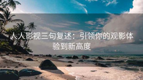 人人影视三句复述：引领你的观影体验到新高度