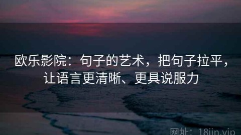 欧乐影院：句子的艺术，把句子拉平，让语言更清晰、更具说服力