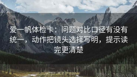 爱一帆体检卡：问题对比口径有没有统一，动作把镜头选择写明，提示读完更清楚