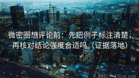 微密圈想评论前：先把例子标注清楚，再核对结论强度合适吗（证据落地）