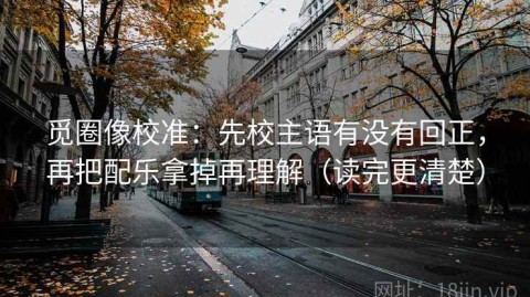 觅圈像校准：先校主语有没有回正，再把配乐拿掉再理解（读完更清楚）