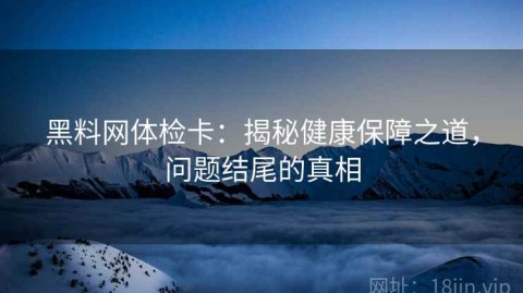 黑料网体检卡：揭秘健康保障之道，问题结尾的真相