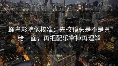 蜂鸟影院像校准：先校镜头是不是只给一面，再把配乐拿掉再理解
