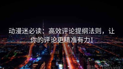 动漫迷必读：高效评论提纲法则，让你的评论更精准有力！