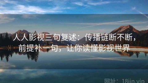 人人影视三句复述：传播链断不断，前提补一句，让你读懂影视世界