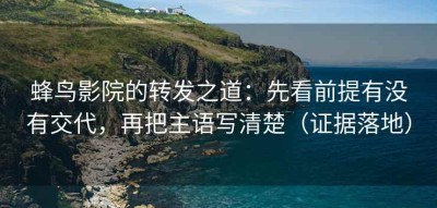 蜂鸟影院的转发之道：先看前提有没有交代，再把主语写清楚（证据落地）