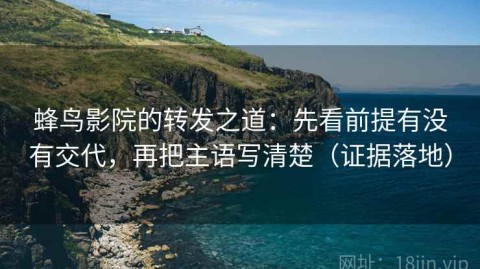 蜂鸟影院的转发之道：先看前提有没有交代，再把主语写清楚（证据落地）