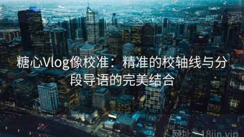 糖心Vlog像校准：精准的校轴线与分段导语的完美结合