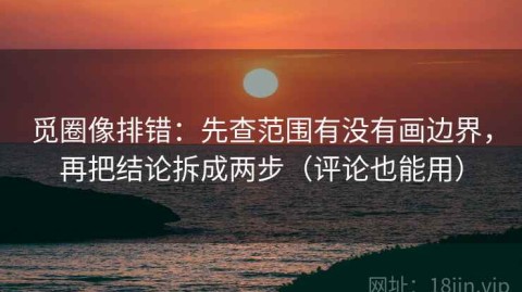 觅圈像排错：先查范围有没有画边界，再把结论拆成两步（评论也能用）