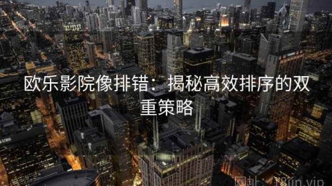 欧乐影院像排错：揭秘高效排序的双重策略