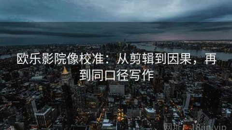 欧乐影院像校准：从剪辑到因果，再到同口径写作