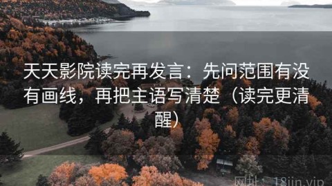 天天影院读完再发言：先问范围有没有画线，再把主语写清楚（读完更清醒）