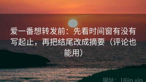爱一番想转发前：先看时间窗有没有写起止，再把结尾改成摘要（评论也能用）