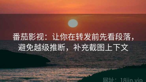 番茄影视：让你在转发前先看段落，避免越级推断，补充截图上下文
