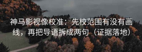 神马影视像校准：先校范围有没有画线，再把导语拆成两句（证据落地）