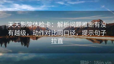 天天影院体检卡：解析问题推断有没有越级，动作对比同口径，提示句子拉直
