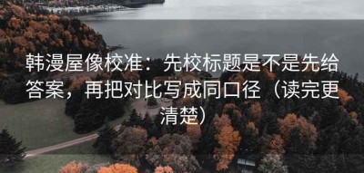 韩漫屋像校准：先校标题是不是先给答案，再把对比写成同口径（读完更清楚）