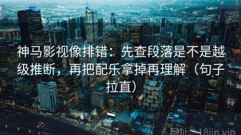 神马影视像排错：先查段落是不是越级推断，再把配乐拿掉再理解（句子拉直）
