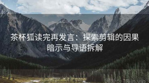 茶杯狐读完再发言：探索剪辑的因果暗示与导语拆解