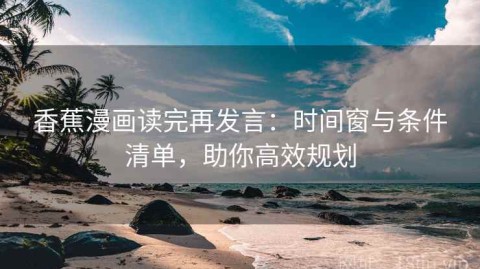 香蕉漫画读完再发言：时间窗与条件清单，助你高效规划