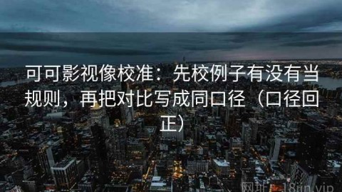 可可影视像校准：先校例子有没有当规则，再把对比写成同口径（口径回正）