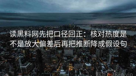 读黑料网先把口径回正：核对热度是不是放大偏差后再把推断降成假设句