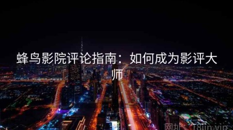 蜂鸟影院评论指南：如何成为影评大师