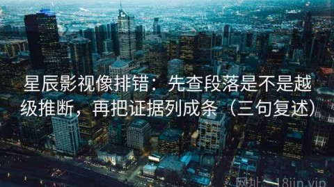 星辰影视像排错：先查段落是不是越级推断，再把证据列成条（三句复述）