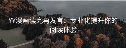 YY漫画读完再发言：专业化提升你的阅读体验