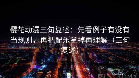 樱花动漫三句复述：先看例子有没有当规则，再把配乐拿掉再理解（三句复述）