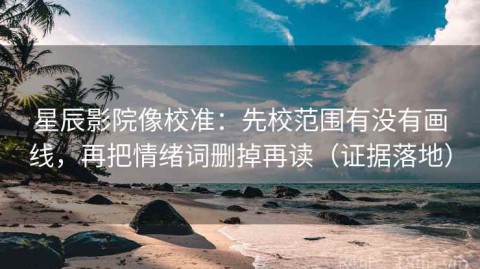 星辰影院像校准：先校范围有没有画线，再把情绪词删掉再读（证据落地）