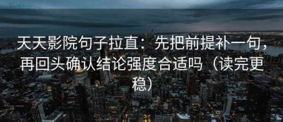 天天影院句子拉直：先把前提补一句，再回头确认结论强度合适吗（读完更稳）